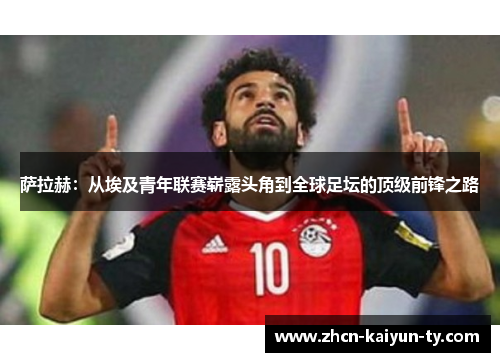 萨拉赫：从埃及青年联赛崭露头角到全球足坛的顶级前锋之路