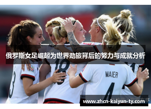俄罗斯女足崛起为世界劲旅背后的努力与成就分析