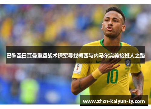 巴黎圣日耳曼重塑战术探索寻找梅西与内马尔完美接班人之路