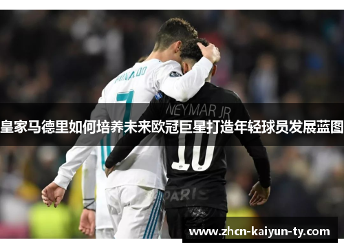 皇家马德里如何培养未来欧冠巨星打造年轻球员发展蓝图