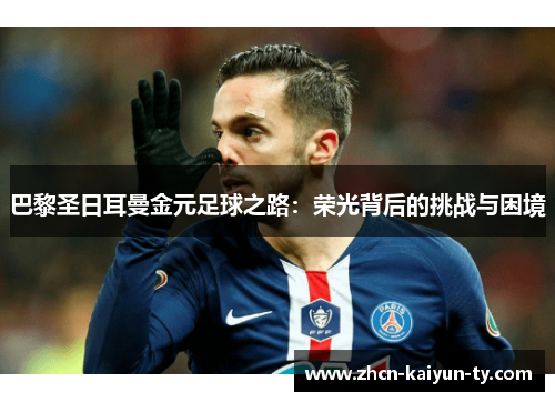 巴黎圣日耳曼金元足球之路：荣光背后的挑战与困境