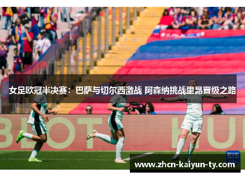 女足欧冠半决赛：巴萨与切尔西激战 阿森纳挑战里昂晋级之路