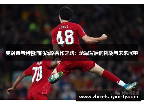 克洛普与利物浦的战略合作之路：荣耀背后的挑战与未来展望