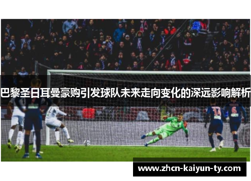 巴黎圣日耳曼豪购引发球队未来走向变化的深远影响解析