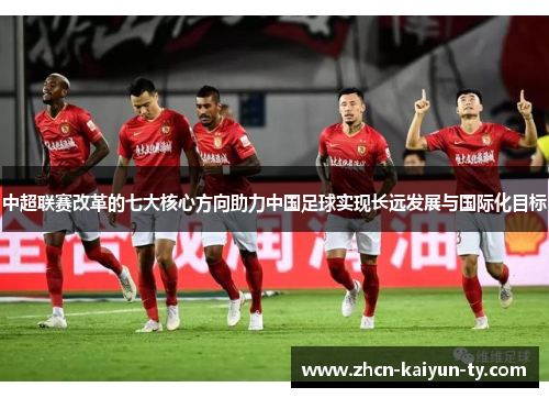中超联赛改革的七大核心方向助力中国足球实现长远发展与国际化目标