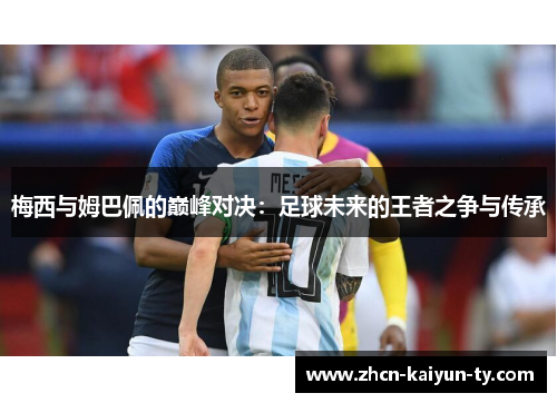 梅西与姆巴佩的巅峰对决：足球未来的王者之争与传承