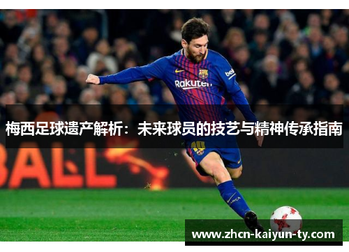 梅西足球遗产解析：未来球员的技艺与精神传承指南
